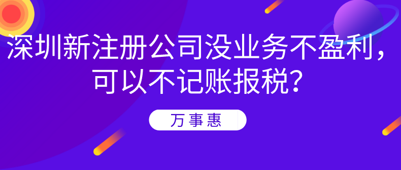 深圳新注冊公司沒業(yè)務不盈利，可以不記賬報稅？-萬事惠財務