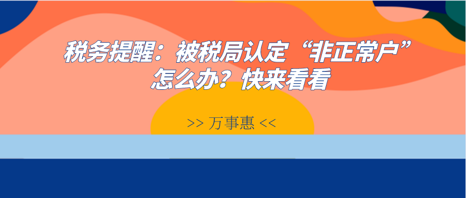 稅務提醒：被稅局認定“非正常戶”怎么辦？快來看看