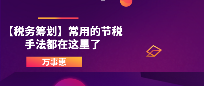 【稅務籌劃】常用的節(jié)稅手法都在這里了-萬事惠財務