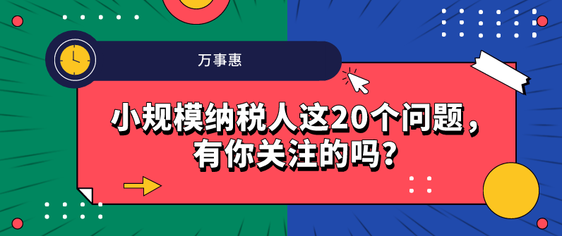 小規(guī)模納稅人這20個問題，有你關注的嗎？-萬事惠財務